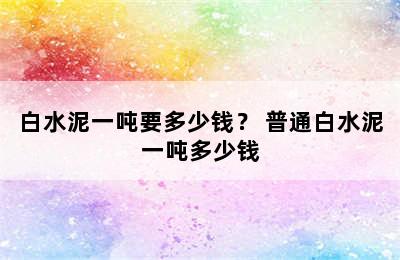 白水泥一吨要多少钱？ 普通白水泥一吨多少钱